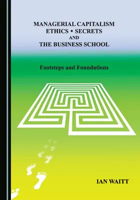 Managerial Capitalism, Ethics, Secrets and the Business School