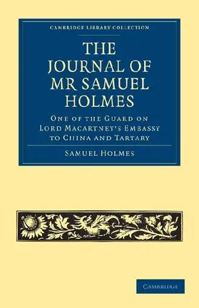 The Journal of MR Samuel Holmes, Serjeant-Major of the Xith Light Dragoons, During His Attendance, as One of the Guard on Lord Macartney's Embassy to