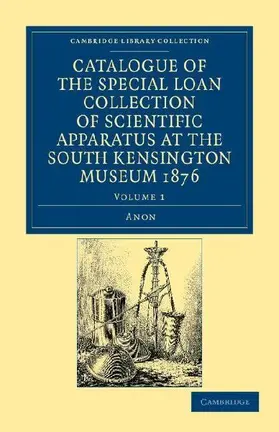 Catalogue of the Special Loan Collection of Scientific Apparatus at             the South Kensington Museum 1876 - Volume 1