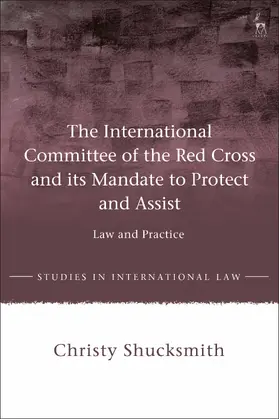 The International Committee of the Red Cross and Its Mandate to Protect and Assist: Law and Practice