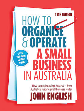 How to Organise & Operate a Small Business in Australia: How to Turn Ideas Into Success - From Australia's Leading Small Business Writer