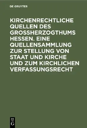 Kirchenrechtliche Quellen des Großherzogthums Hessen. Eine Quellensammlung zur Stellung von Staat und Kirche und zum kirchlichen Verfassungsrecht