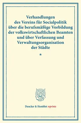 Verhandlungen des Vereins für Socialpolitik über die berufsmäßige Vorbildung der volkswirtschaftlichen Beamten und über Verfassung und Verwaltungsorganisation der Städte.