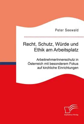 Recht, Schutz, Würde und Ethik am Arbeitsplatz. ArbeitnehmerInnenschutz in Österreich mit besonderem Fokus auf kirchliche Einrichtungen