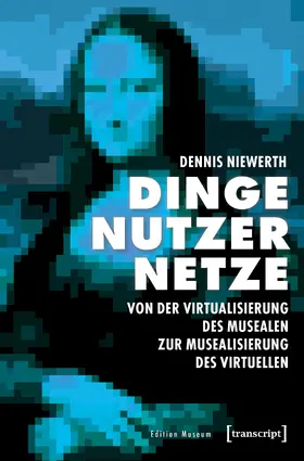 Dinge – Nutzer – Netze: Von der Virtualisierung des Musealen zur Musealisierung des Virtuellen