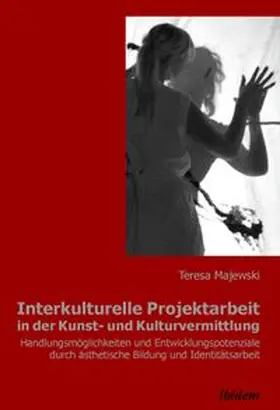 Interkulturelle Projektarbeit in der Kunst- und Kulturvermittlung. Handlungsmöglichkeiten und Entwicklungspotenziale durch ästhetische Bildung und Identitätsarbeit