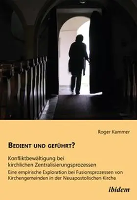 Bedient und geführt? Konfliktbewältigung bei kirchlichen Zentralisierungsprozessen. Eine empirische Exploration bei Fusionsprozessen von Kirchengemeinden in der Neuapostolischen Kirche
