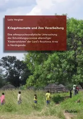 Kriegstraumata und ihre Verarbeitung. Eine ethnopsychoanalytische Untersuchung der Entwicklungsprozesse ehemaliger 'Kindersoldaten' der Lord's Resistance Army in Norduganda