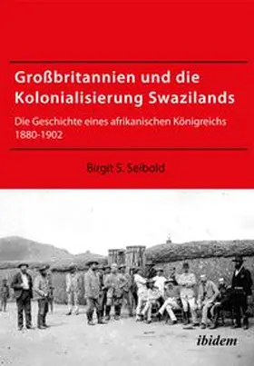 Großbritannien und die Kolonialisierung Swazilands. Die Geschichte eines afrikanischen Königreichs 1880-1902