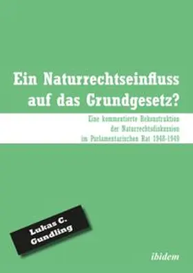 Ein Naturrechtseinfluss auf das Grundgesetz?. Eine kommentierte Rekonstruktion der Naturrechtsdiskussion im Parlamentarischen Rat 1948-1949