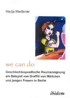 "We Can Do" - Geschlechtsspezifische Raumaneignung am Beispiel von Graffiti von Mädchen und jungen Frauen in Berlin.