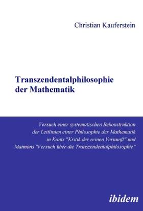 Transzendentalphilosophie der Mathematik. Versuch einer systematischen Rekonstruktion der Leitlinien einer Philosophie der Mathematik in Kants "Kritik der reinen Vernunft" und Maimons "Versuch über die Transzendentalphilosophie"