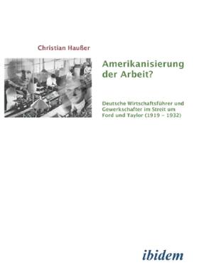 Amerikanisierung der Arbeit?. Deutsche Wirtschaftsführer und Gewerkschaften  im Streit um Ford und Taylor (1919-1932)